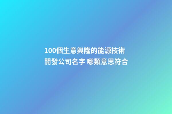 100個生意興隆的能源技術開發公司名字 哪類意思符合